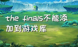 the finals不能添加到游戏库