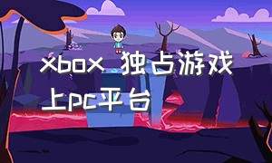 xbox 独占游戏上pc平台（xbox独占游戏能在pc上玩吗）