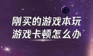 刚买的游戏本玩游戏卡顿怎么办（笔记本玩游戏卡顿严重怎么解决）