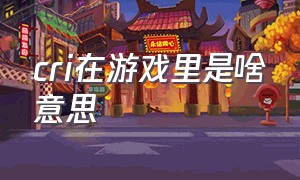 cri在游戏里是啥意思