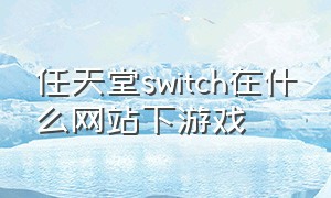 任天堂switch在什么网站下游戏（任天堂switch怎么连接电视机）