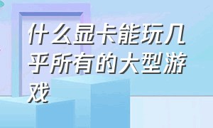 什么显卡能玩几乎所有的大型游戏