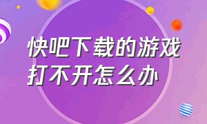 快吧下载的游戏打不开怎么办