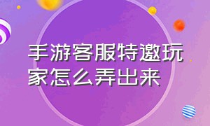 手游客服特邀玩家怎么弄出来