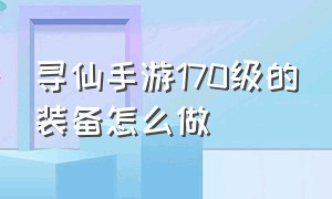 寻仙手游170级的装备怎么做