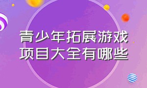 青少年拓展游戏项目大全有哪些