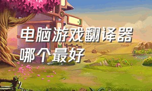 电脑游戏翻译器哪个最好（pc游戏实时翻译软件免费哪个好）