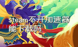 steam不开加速器能下载吗