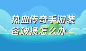 热血传奇手游装备破损怎么办