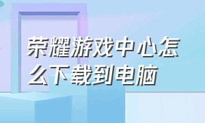 荣耀游戏中心怎么下载到电脑