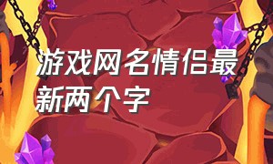 游戏网名情侣最新两个字