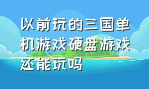 以前玩的三国单机游戏硬盘游戏还能玩吗