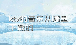 ktv的音乐从哪里下载的