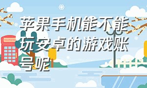 苹果手机能不能玩安卓的游戏账号呢（怎么在苹果上玩安卓的游戏账号）