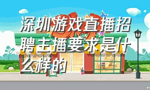 深圳游戏直播招聘主播要求是什么样的