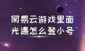 网易云游戏里面光遇怎么登小号（网易云游戏官网入口）