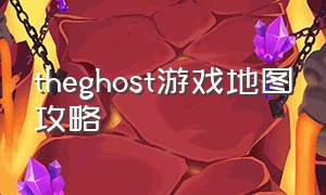 theghost游戏地图攻略