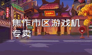 焦作市区游戏机专卖（深圳游戏机专卖店在哪里）