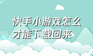 快手小游戏怎么才能下载回来