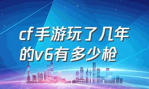 cf手游玩了几年的v6有多少枪