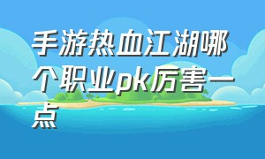 手游热血江湖哪个职业pk厉害一点