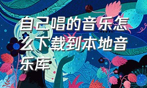 自己唱的音乐怎么下载到本地音乐库（怎样下载免费歌曲到本地音乐）