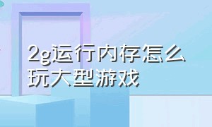 2g运行内存怎么玩大型游戏