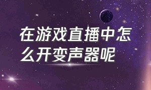 在游戏直播中怎么开变声器呢