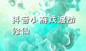 抖音小游戏渡劫修仙（修仙渡劫类游戏抖音小游戏）