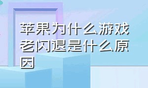 苹果为什么游戏老闪退是什么原因（苹果游戏闪退死机跟系统有关系吗）