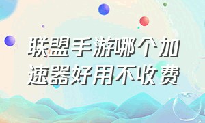 联盟手游哪个加速器好用不收费（国服联盟手游用什么加速器不卡）