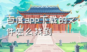 百度app下载的文件怎么找到（百度app下载的文件怎么保存到手机）