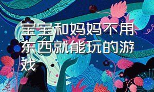 宝宝和妈妈不用东西就能玩的游戏