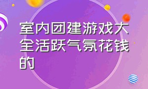 室内团建游戏大全活跃气氛花钱的