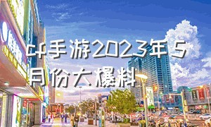 cf手游2023年5月份大爆料（cf手游2024下半年即将出的活动）