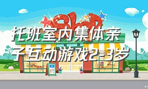 托班室内集体亲子互动游戏2-3岁