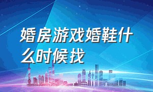 婚房游戏婚鞋什么时候找