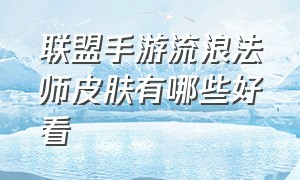 联盟手游流浪法师皮肤有哪些好看（联盟手游流浪法师皮肤有哪些好看点）