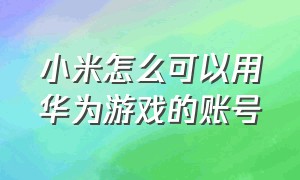 小米怎么可以用华为游戏的账号