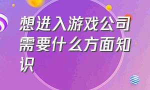 想进入游戏公司需要什么方面知识