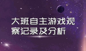 大班自主游戏观察记录及分析（大班自主游戏观察记录50篇）