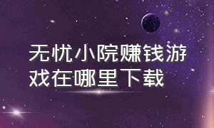 无忧小院赚钱游戏在哪里下载（幸福小镇赚钱游戏官方下载）