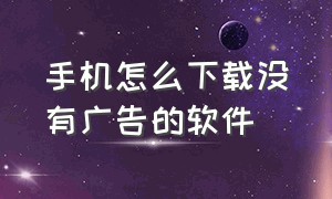 手机怎么下载没有广告的软件（手机没有广告的app软件）