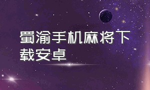 蜀渝手机麻将下载安卓（巴郎新疆麻将安卓下载）