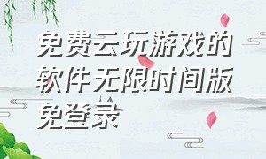 免费云玩游戏的软件无限时间版免登录