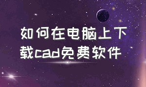 如何在电脑上下载cad免费软件