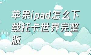 苹果ipad怎么下载托卡世界完整版（托卡世界苹果平板怎么下载免费版）