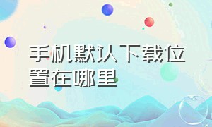 手机默认下载位置在哪里