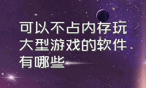 可以不占内存玩大型游戏的软件有哪些（可以不占内存免费玩大型游戏软件）