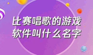 比赛唱歌的游戏软件叫什么名字